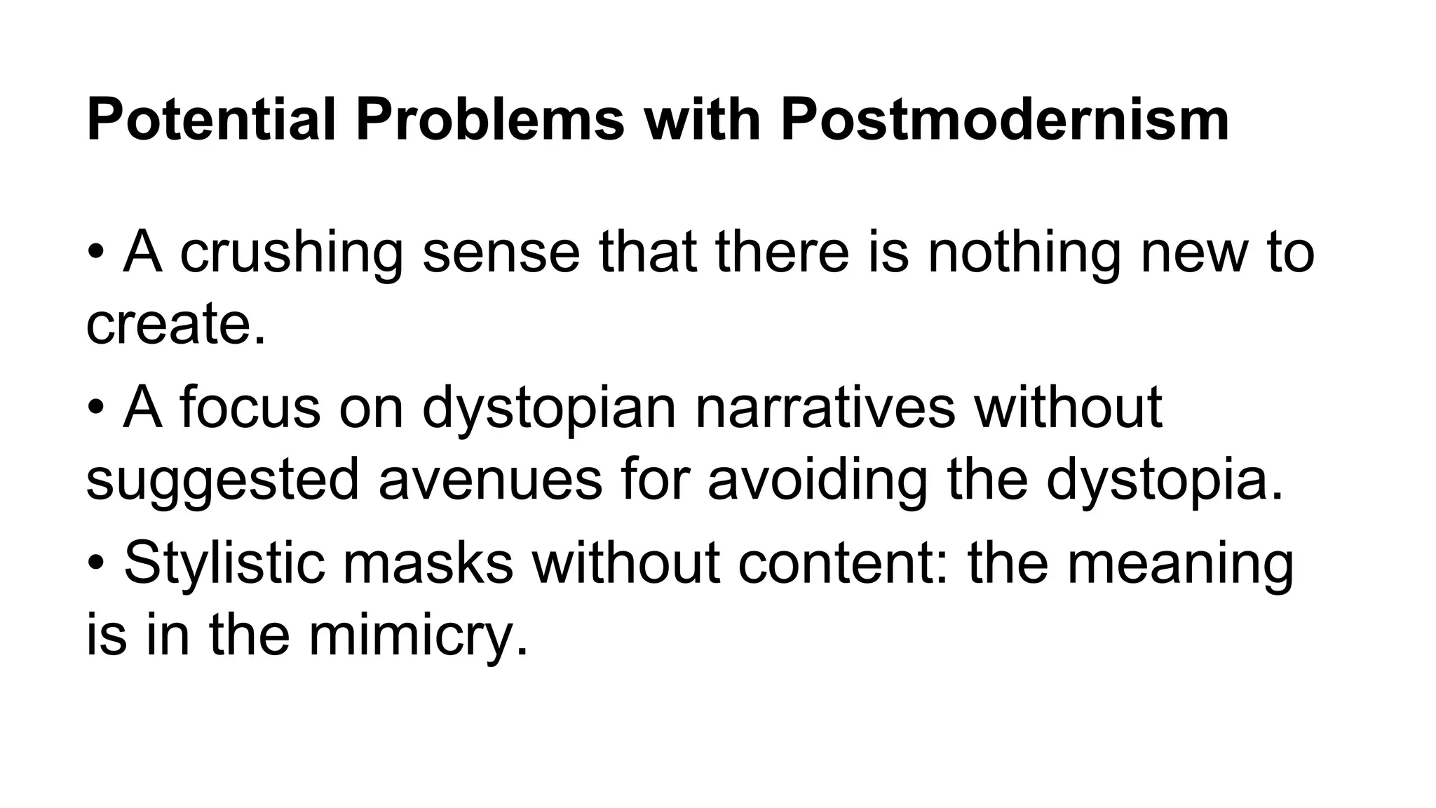 Potential Problems with Postmodernism
• A crushing sense that there is nothing new to
create.
• A focus on dystopian narratives without
suggested avenues for avoiding the dystopia.
• Stylistic masks without content: the meaning
is in the mimicry.
 