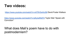 Two videos:
https://www.youtube.com/watch?v=vAT9V2wHx3M David Foster Wallace
https://www.youtube.com/watch?v=pKyIw9fs8T4 Taylor Mali “Speak with
Conviction”
What does Mali’s poem have to do with
postmodernism?
 