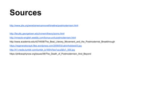 Sources
http://www.pbs.org/wnet/americannovel/timeline/postmodernism.html
http://faculty.georgetown.edu/irvinem/theory/pomo.html
http://mrssoto-english.weebly.com/bonus-unit-postmodernism.html
http://www.academia.edu/4274938/The_Beat_Literary_Movement_and_the_Postmodernist_Breakthrough
https://regenerationayk.files.wordpress.com/2008/03/calvinhobbes03.jpg
http://41.media.tumblr.com/tumblr_lz165hVIsw1qcu0j0o1_500.jpg
https://philosophynow.org/issues/58/The_Death_of_Postmodernism_And_Beyond
 