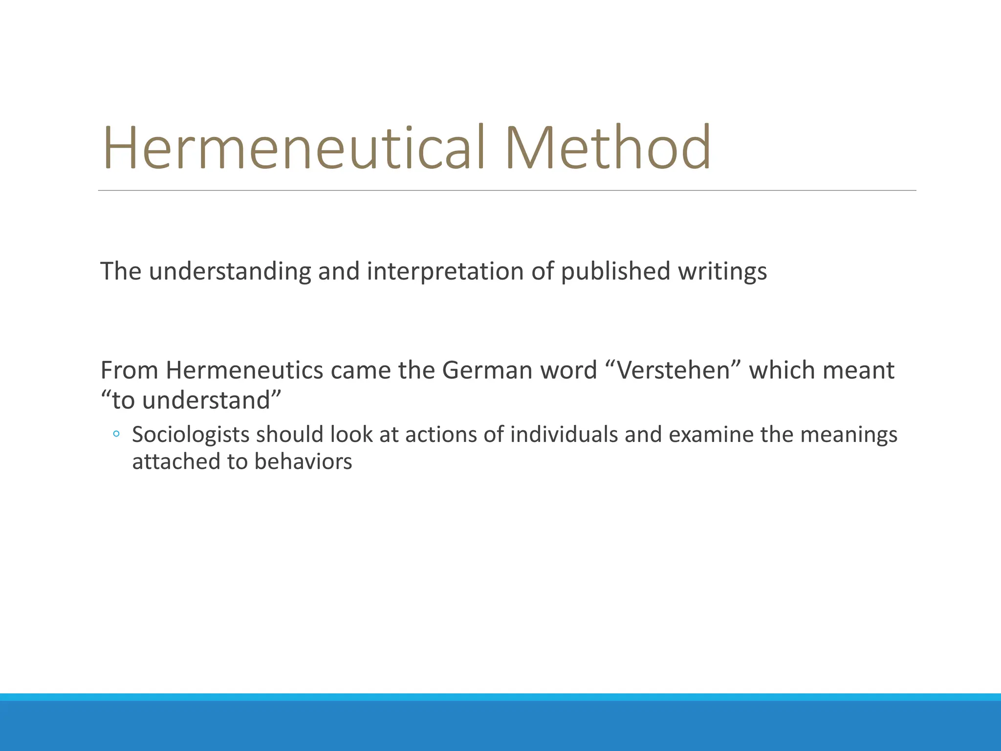 Hermeneutical Method
The understanding and interpretation of published writings
From Hermeneutics came the German word “Verstehen” which meant
“to understand”
◦ Sociologists should look at actions of individuals and examine the meanings
attached to behaviors
 
