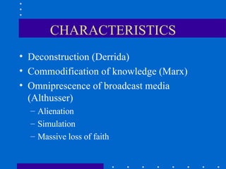 CHARACTERISTICS Deconstruction (Derrida) Commodification of knowledge (Marx) Omniprescence of broadcast media (Althusser) Alienation Simulation Massive loss of faith