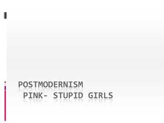 POSTMODERNISM
PINK- STUPID GIRLS
 