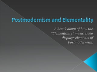 Postmodernism and Elementality A break down of how the  “Elementality” music video  displays elements of  Postmodernism. 