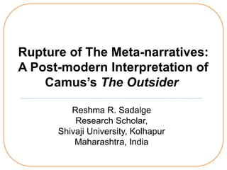 Rupture of The Meta-narratives:
A Post-modern Interpretation of
Camus’s The Outsider
Reshma R. Sadalge
Research Scholar,
Shivaji University, Kolhapur
Maharashtra, India
 