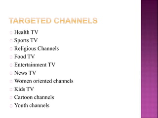 Health TV 
Sports TV 
Religious Channels 
Food TV 
Entertainment TV 
News TV 
Women oriented channels 
Kids TV 
Cartoon channels 
Youth channels 
 