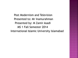 Post Modernism and Television 
Presented to: Mr Inamurahman 
Presented by: M Zamir Asadi 
MS 1 Fall Semester 2014 
International Islamic University Islamabad 
 