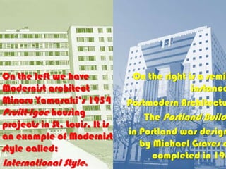 On the left we have             On the right is a semin
Modernist architect                           instance
Minoru Yamasaki’s 1954         Postmodern Architectu
Pruitt-Igoe housing                The Portland Build
projects in St. Louis. It is
an example of Modernist        in Portland was design
style called:                     by Michael Graves a
                                     completed in 198
International Style.
 