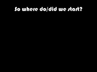 So where do/did we start?
 