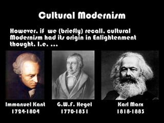 Cultural Modernism
 However, if we (briefly) recall, cultural
 Modernism had its origin in Enlightenment
 thought. I.e. …




Immanuel Kant   G.W.F. Hegel       Karl Marx
  1724-1804      1770-1831         1818-1883
 