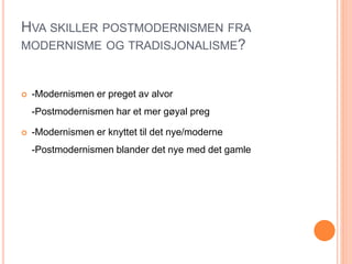 HVA SKILLER POSTMODERNISMEN FRA
MODERNISME OG TRADISJONALISME?
 -Modernismen er preget av alvor
-Postmodernismen har et mer gøyal preg
 -Modernismen er knyttet til det nye/moderne
-Postmodernismen blander det nye med det gamle
 