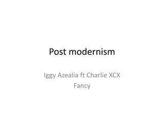Post modernism
Iggy Azealia ft Charlie XCX
Fancy
 