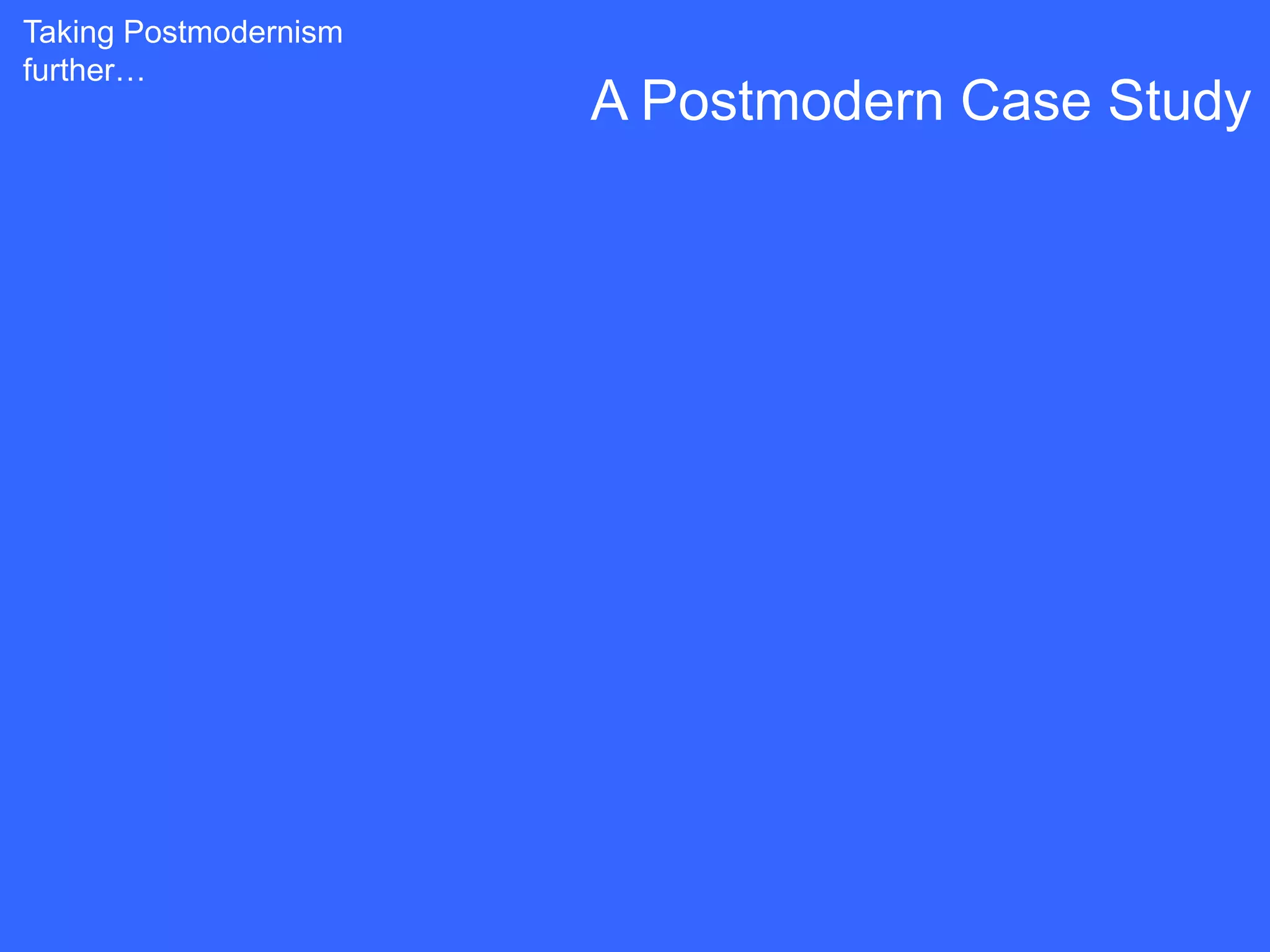 Taking Postmodernism
further…
                       A Postmodern Case Study
 