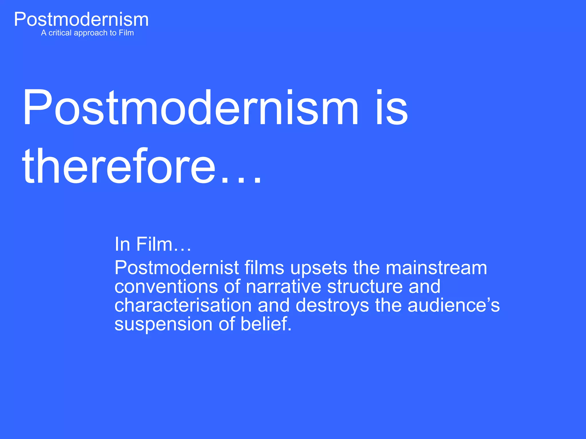Postmodernism
  A critical approach to Film




 Postmodernism is
 therefore…
                     In Film…
                     Postmodernist films upsets the mainstream
                     conventions of narrative structure and
                     characterisation and destroys the audience‟s
                     suspension of belief.
 