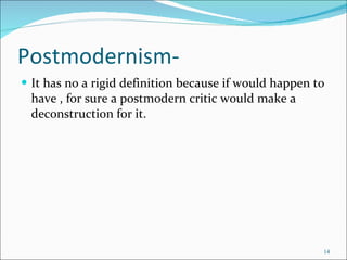 Postmodernism- It has no a rigid definition because if would happen to have , for sure a postmodern critic would make a deconstruction for it. 