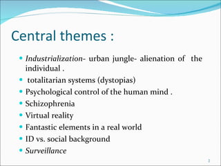 Central themes : Industrialization - urban jungle- alienation of  the individual . totalitarian systems (dystopias) Psychological control of the human mind . Schizophrenia Virtual reality Fantastic elements in a real world ID vs. social background  Surveillance 