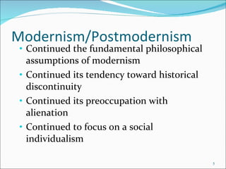 Modernism/Postmodernism Continued the fundamental philosophical assumptions of modernism Continued its tendency toward historical discontinuity Continued its preoccupation with alienation Continued to focus on a social individualism 