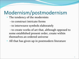 Modernism/postmodernism The tendency of the modernists    - to construct intricate forms   - to interweave symbols elaborately   - to create works of art that, although opposed to some established present order, create within themselves an ordered universe All that has given up in postmodern literature 