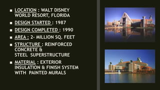 ■ LOCATION : WALT DISNEY
WORLD RESORT, FLORIDA
■ DESIGN STARTED : 1987
■ DESIGN COMPLETED : 1990
■ AREA : 2- MILLION SQ. FEET
■ STRUCTURE : REINFORCED
CONCRETE &
STEEL SUPERSTRUCTURE
■ MATERIAL : EXTERIOR
INSULATION & FINISH SYSTEM
WITH PAINTED MURALS
 