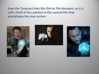 Even the Tesseract links this film to The Avengers, as it is
Loki’s theft of this artefact in this second film that
precipitates the main action:
 