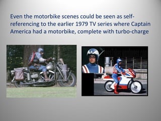 Even the motorbike scenes could be seen as self-
referencing to the earlier 1979 TV series where Captain
America had a motorbike, complete with turbo-charge
 