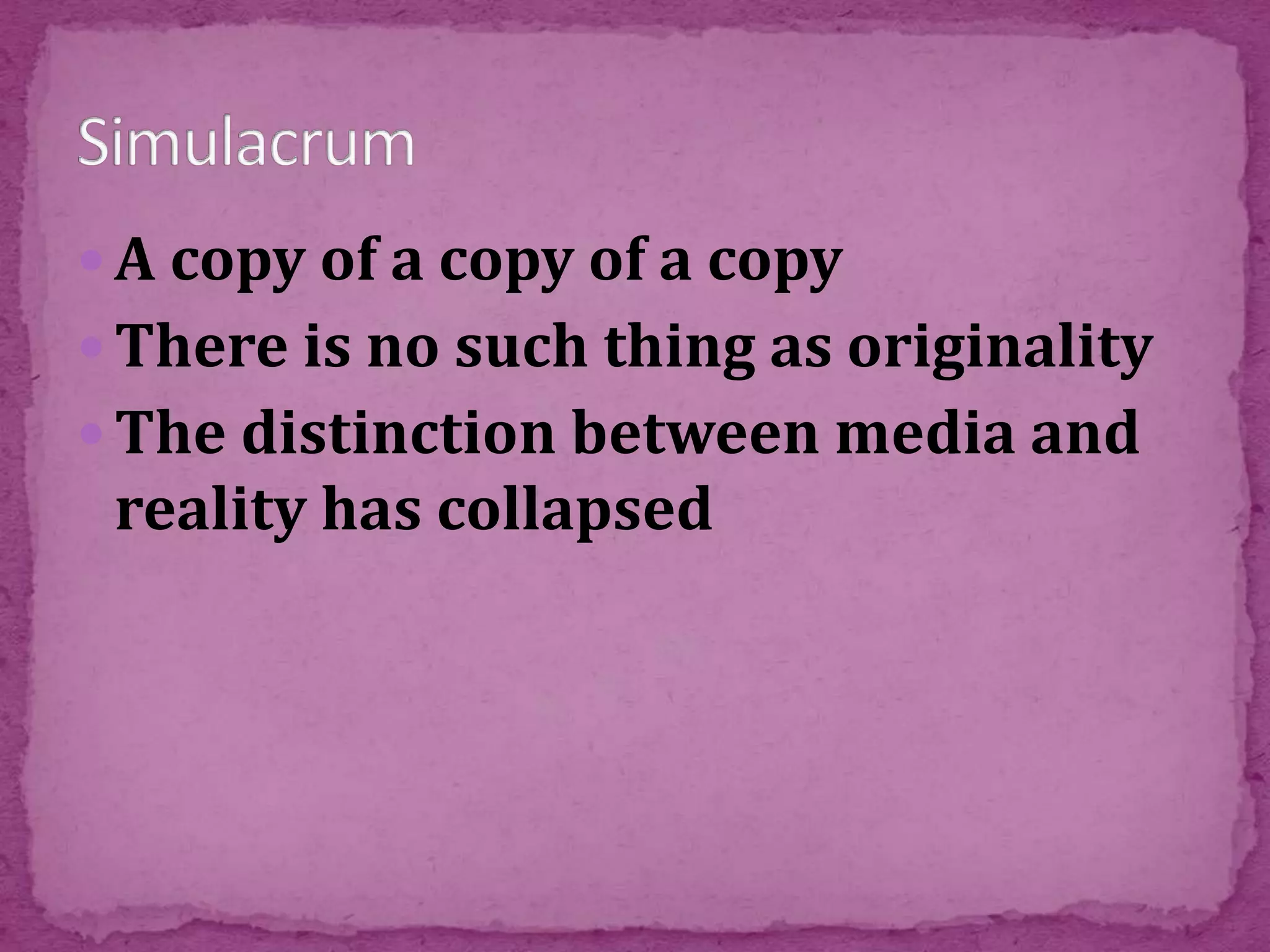  A copy of a copy of a copy
 There is no such thing as originality
 The distinction between media and
reality has collapsed
 