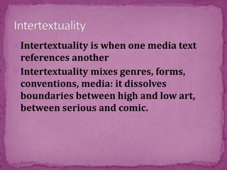  Intertextuality is when one media text
references another
 Intertextuality mixes genres, forms,
conventions, media: it dissolves
boundaries between high and low art,
between serious and comic.
 