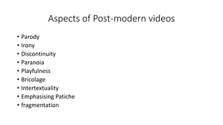 Aspects of Post-modern videos 
• Parody 
• Irony 
• Discontinuity 
• Paranoia 
• Playfulness 
• Bricolage 
• Intertextuali...