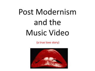 Post Modernism
and the
Music Video
(a true love story)
 