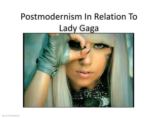 Postmodernism In Relation To
                             Lady Gaga




By Joe Chamberlain
 