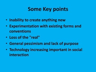 Some Key points
• Inability to create anything new
• Experimentation with existing forms and
conventions
• Loss of the "real"
• General pessimism and lack of purpose
• Technology increasing important in social
interaction

 