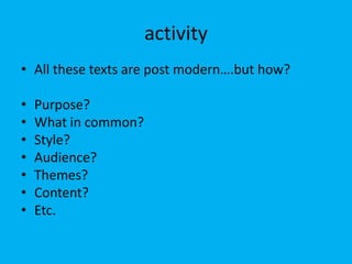 activity
• All these texts are post modern….but how?
•
•
•
•
•
•
•

Purpose?
What in common?
Style?
Audience?
Themes?
Content?
Etc.

 
