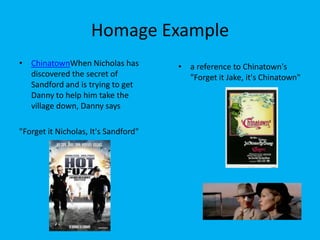 Homage Example
• ChinatownWhen Nicholas has
discovered the secret of
Sandford and is trying to get
Danny to help him take the
village down, Danny says
"Forget it Nicholas, It's Sandford"

• a reference to Chinatown's
"Forget it Jake, it's Chinatown"

 