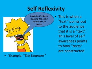 Self Reflexivity
I feel like I’ve been
wearing the same
clothes for 10
Years!

• “Example: “The Simpsons”

• This is when a
“text” points out
to the audience
that it is a “text”.
This level of self
awareness points
to how “texts”
are constructed

 