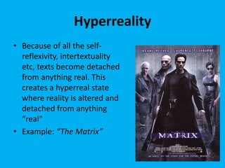 Hyperreality
• Because of all the selfreflexivity, intertextuality
etc, texts become detached
from anything real. This
creates a hyperreal state
where reality is altered and
detached from anything
“real”
• Example: “The Matrix”

 