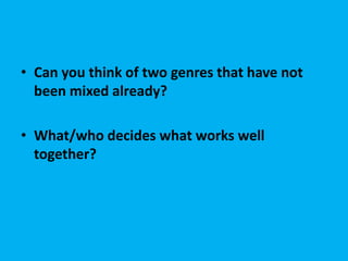 • Can you think of two genres that have not
been mixed already?
• What/who decides what works well
together?

 