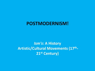 POSTMODERNISM!

Ism's: A History
Artistic/Cultural Movements (17th21st Century)

 
