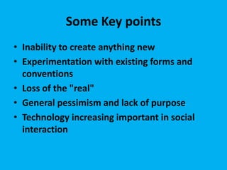 Some Key points
• Inability to create anything new
• Experimentation with existing forms and
conventions
• Loss of the "real"
• General pessimism and lack of purpose
• Technology increasing important in social
interaction
 