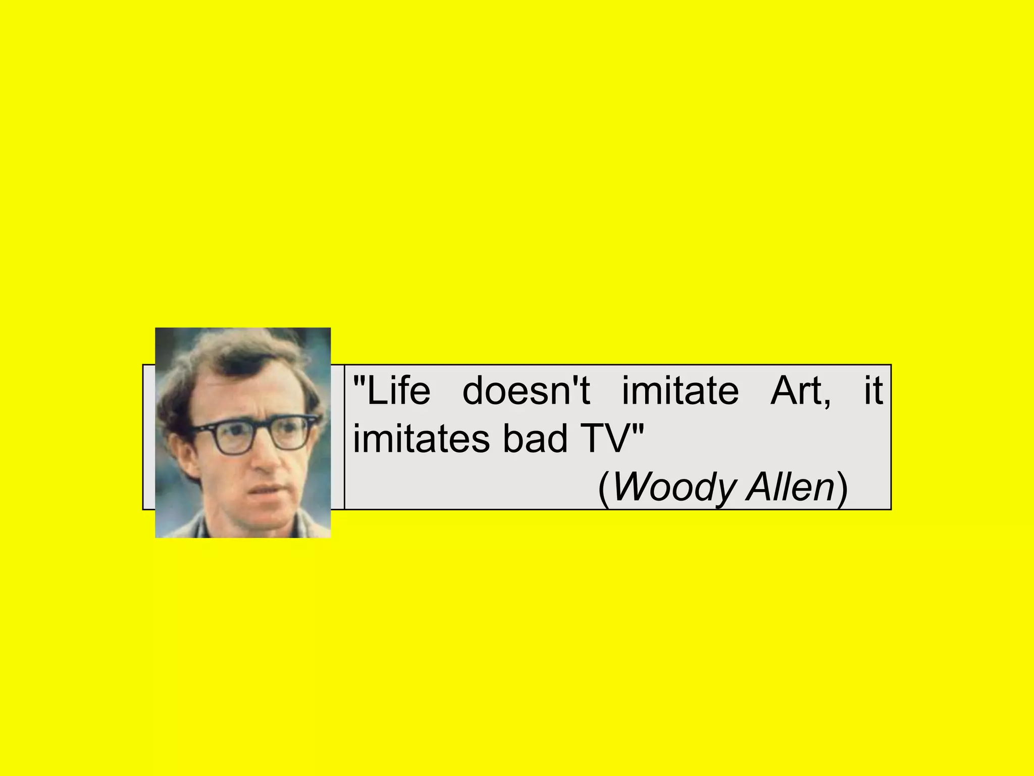 "Life doesn't imitate Art, it
imitates bad TV"
              (Woody Allen)
 
