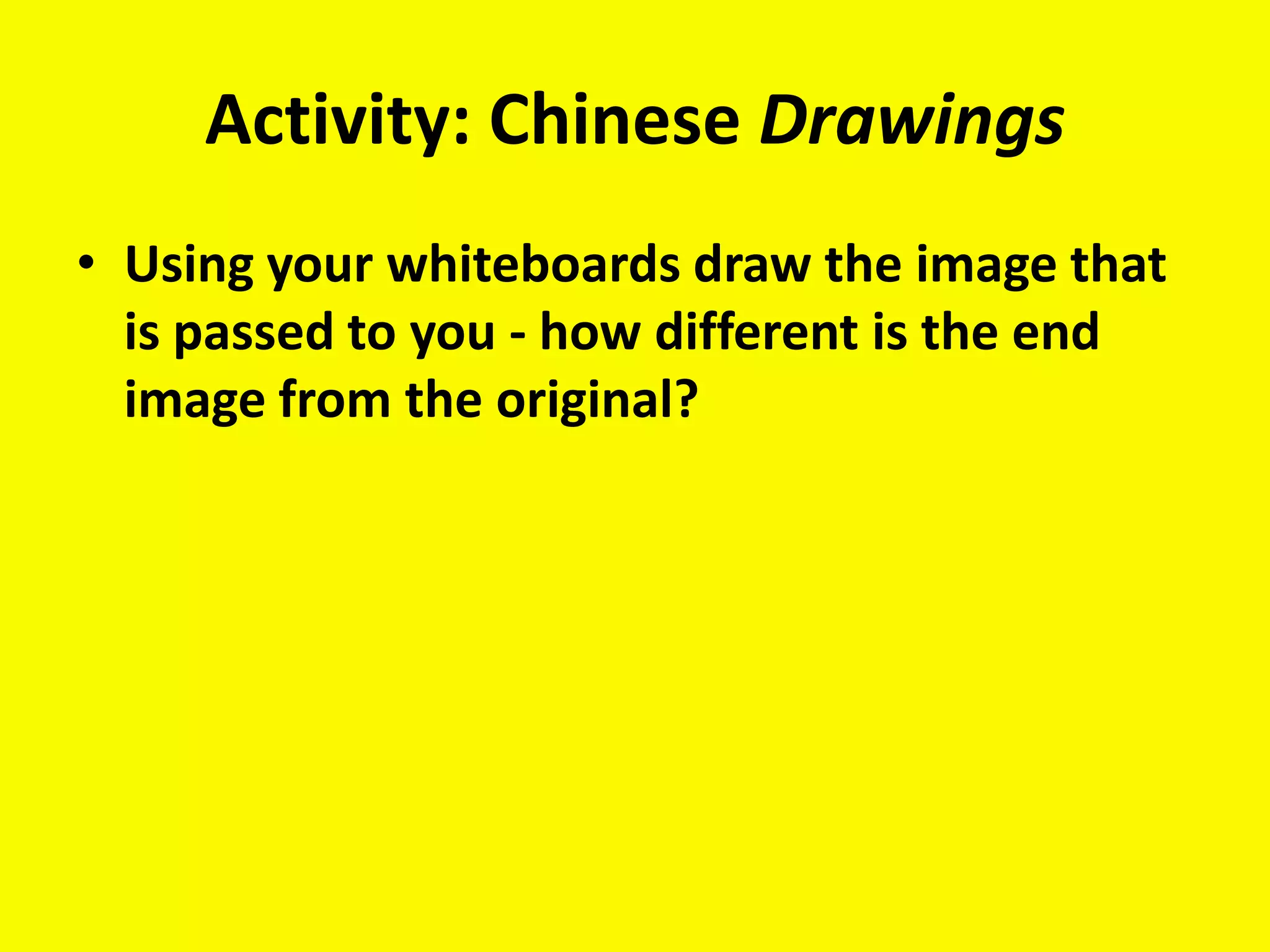Activity: Chinese Drawings
• Using your whiteboards draw the image that
  is passed to you - how different is the end
  image from the original?
 