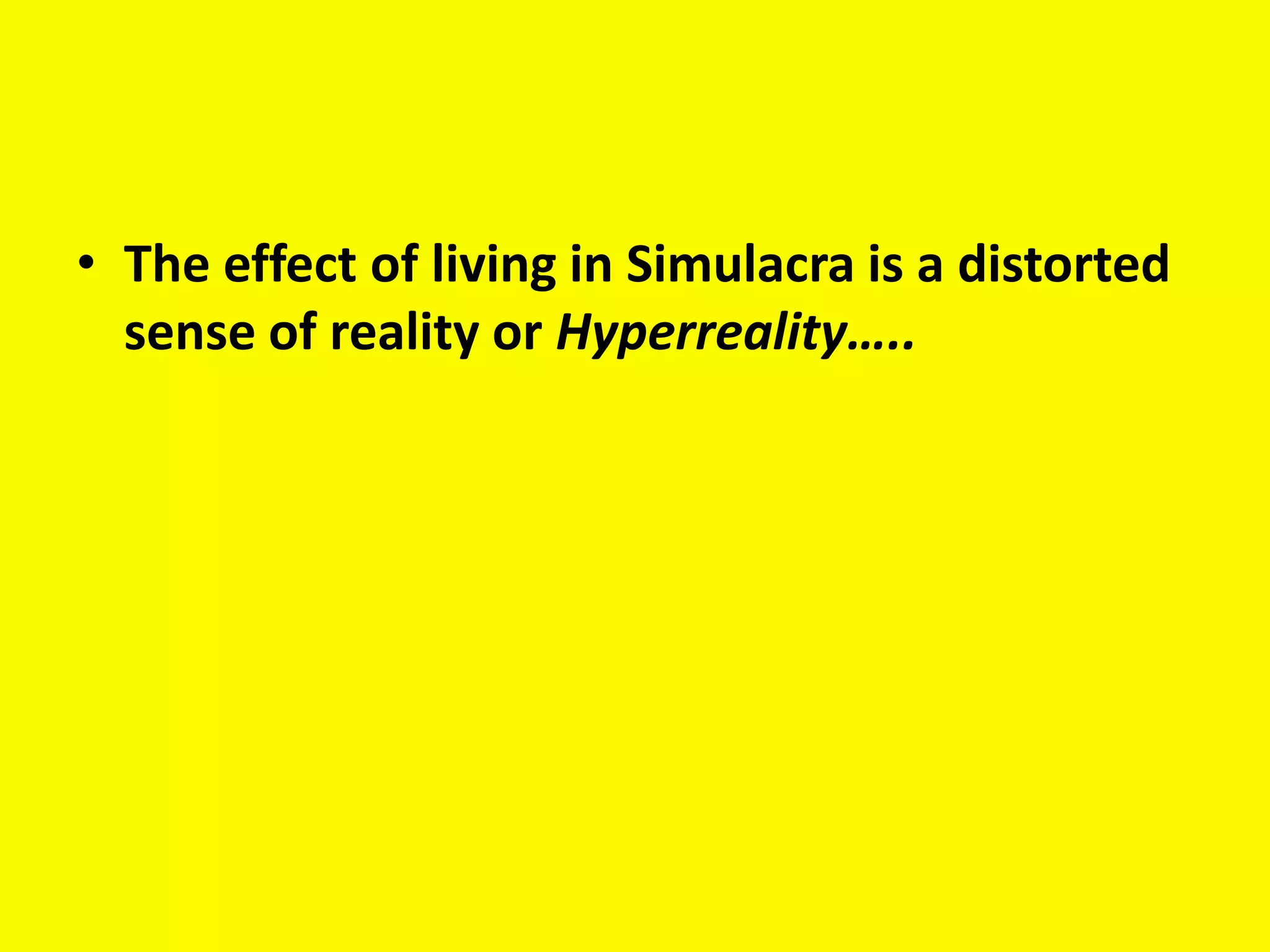 • The effect of living in Simulacra is a distorted
  sense of reality or Hyperreality…..
 