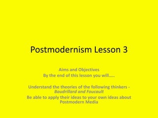 Postmodernism Lesson 3
                Aims and Objectives
        By the end of this lesson you will…..

 Understand the theories of the following thinkers -
              Baudrillard and Foucault
Be able to apply their ideas to your own ideas about
                 Postmodern Media
 