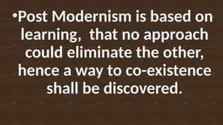 •Post Modernism is based on
learning, that no approach
could eliminate the other,
hence a way to co-existence
shall be discovered.
 