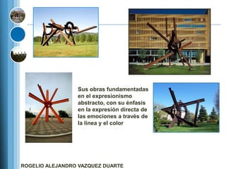 Sus obras fundamentadas
                 en el expresionismo
                 abstracto, con su énfasis
                 en la expresión directa de
                 las emociones a través de
                 la línea y el color




ROGELIO ALEJANDRO VAZQUEZ DUARTE
 