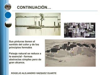 CONTINUACIÓN…




Sus pinturas tienen el
sentido del color y de los
principios formales

Paisaje natural se reduce a
lo esencial - formas
abstractas simples pero de
gran alcance.



 ROGELIO ALEJANDRO VAZQUEZ DUARTE
 