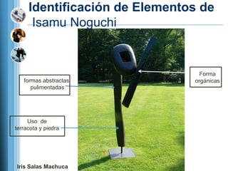 Identificación de Elementos de
      Isamu Noguchi


                                Forma
   formas abstractas           orgánicas
      pulimentadas




     Uso de
terracota y piedra




Iris Salas Machuca
 
