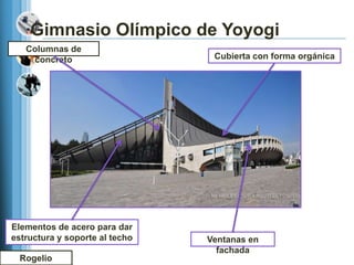 Gimnasio Olímpico de Yoyogi
   Columnas de
    concreto                     Cubierta con forma orgánica




Elementos de acero para dar
estructura y soporte al techo   Ventanas en
                                  fachada
  Rogelio
 