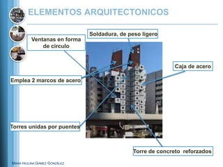 ELEMENTOS ARQUITECTONICOS

                              Soldadura, de peso ligero
          Ventanas en forma
              de circulo


                                                            Caja de acero

Emplea 2 marcos de acero




Torres unidas por puentes



                                              Torre de concreto reforzados

MARA PAULINA GÁMEZ GONZÁLEZ
 