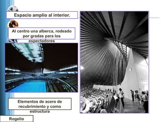 Espacio amplio al interior.


 Al centro una alberca, rodeado
       por gradas para los
          espectadores




    Elementos de acero de
    recubrimiento y como
         estructura
Rogelio
 