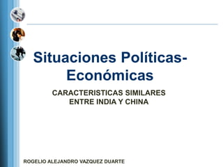 Situaciones Políticas-
        Económicas
         CARACTERISTICAS SIMILARES
            ENTRE INDIA Y CHINA




ROGELIO ALEJANDRO VAZQUEZ DUARTE
 