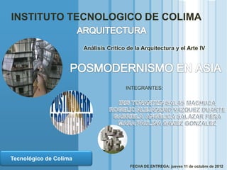 INSTITUTO TECNOLOGICO DE COLIMA

                          Análisis Critico de la Arquitectura y el Arte IV




                                          INTEGRANTES:




  LOGO
  Tecnológico de Colima
www.themegallery.com
                                            FECHA DE ENTREGA: jueves 11 de octubre de 2012
 